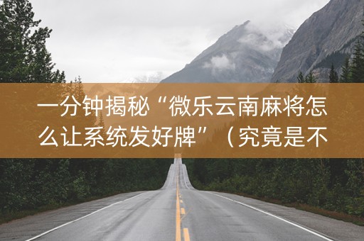 一分钟揭秘“微乐云南麻将怎么让系统发好牌”（究竟是不是有挂)