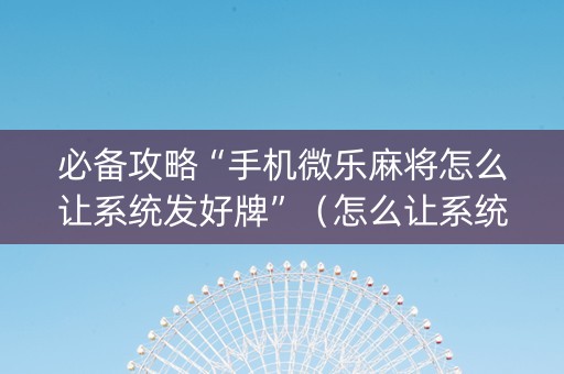必备攻略“手机微乐麻将怎么让系统发好牌”（怎么让系统给自己好牌)