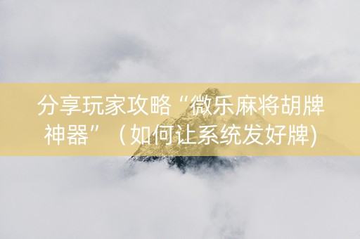 分享玩家攻略“微乐麻将胡牌神器”（如何让系统发好牌)