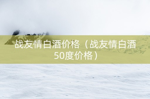 战友情白酒价格（战友情白酒50度价格）