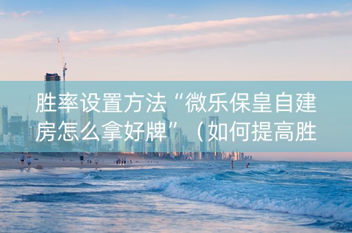 胜率设置方法“微乐保皇自建房怎么拿好牌”（如何提高胜率)