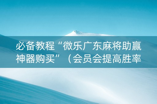 必备教程“微乐广东麻将助赢神器购买”（会员会提高胜率吗)