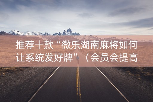 推荐十款“微乐湖南麻将如何让系统发好牌”（会员会提高胜率吗)