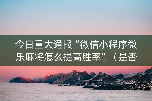 今日重大通报“微信小程序微乐麻将怎么提高胜率”（是否能开挂)