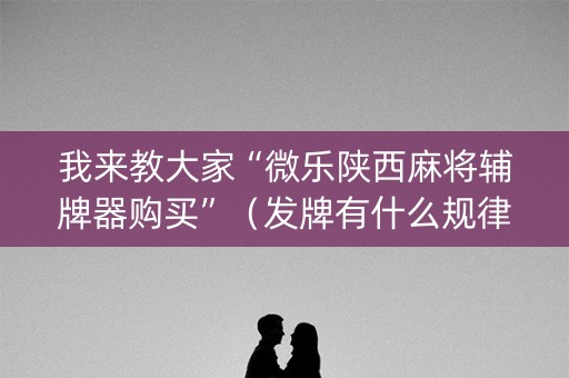我来教大家“微乐陕西麻将辅牌器购买”（发牌有什么规律吗)