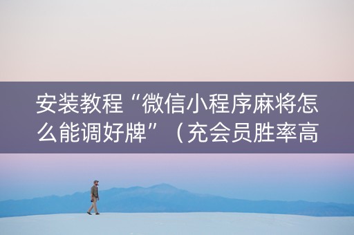 安装教程“微信小程序麻将怎么能调好牌”（充会员胜率高)