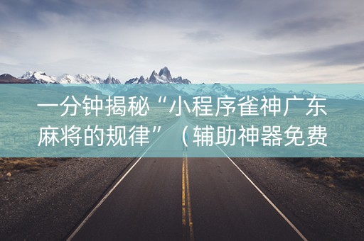 一分钟揭秘“小程序雀神广东麻将的规律”（辅助神器免费)