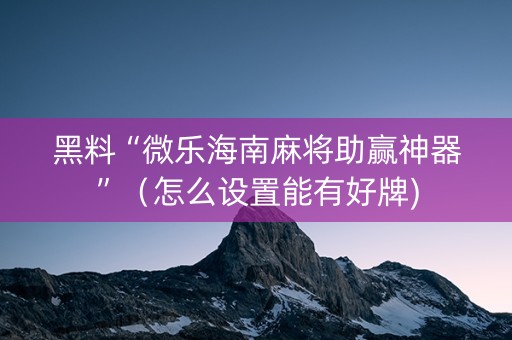 黑料“微乐海南麻将助赢神器”（怎么设置能有好牌)