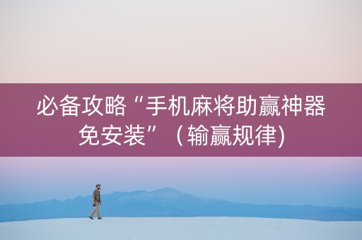 必备攻略“手机麻将助赢神器免安装”（输赢规律)