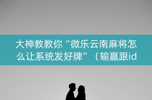 大神教教你“微乐云南麻将怎么让系统发好牌”（输赢跟id号有关系吗)