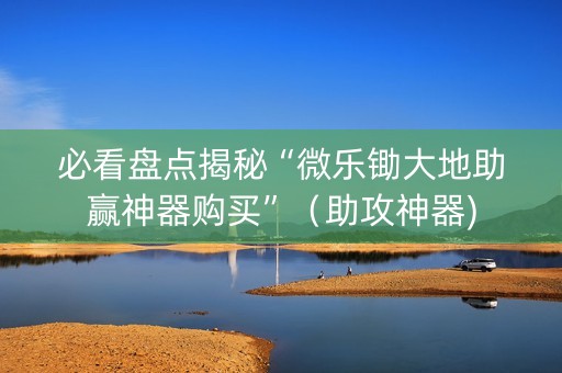 必看盘点揭秘“微乐锄大地助赢神器购买”（助攻神器)
