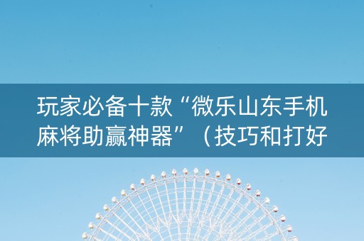 玩家必备十款“微乐山东手机麻将助赢神器”（技巧和打好牌方法)
