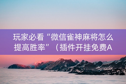 玩家必看“微信雀神麻将怎么提高胜率”（插件开挂免费AI)