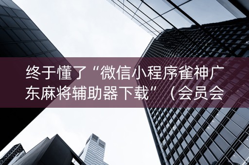 终于懂了“微信小程序雀神广东麻将辅助器下载”（会员会提高胜率吗)