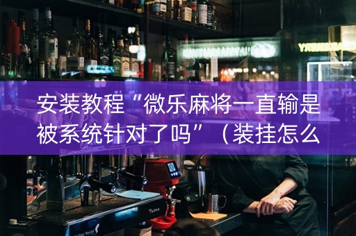 安装教程“微乐麻将一直输是被系统针对了吗”（装挂怎么安装)