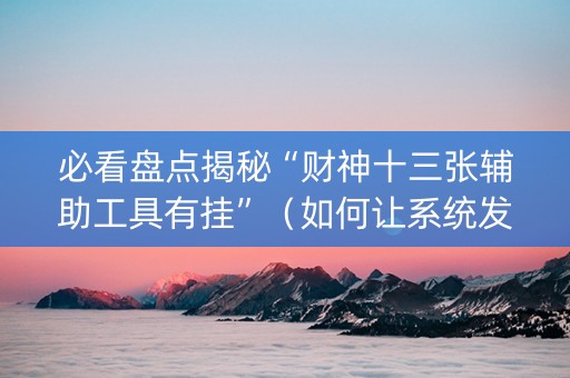 必看盘点揭秘“财神十三张辅助工具有挂”（如何让系统发好牌)