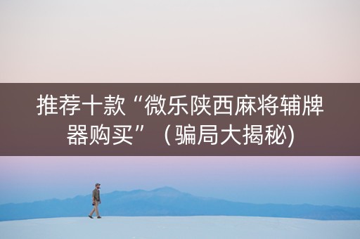 推荐十款“微乐陕西麻将辅牌器购买”（骗局大揭秘)