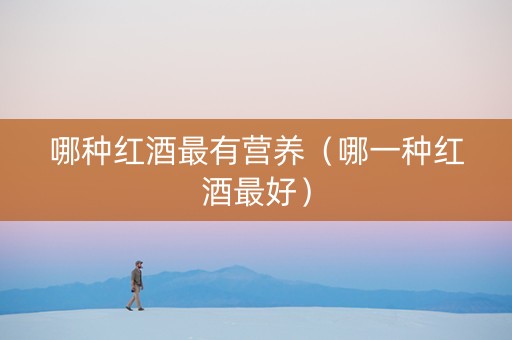 哪种红酒最有营养（哪一种红酒最好）