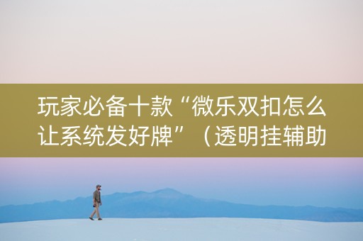 玩家必备十款“微乐双扣怎么让系统发好牌”（透明挂辅助器)