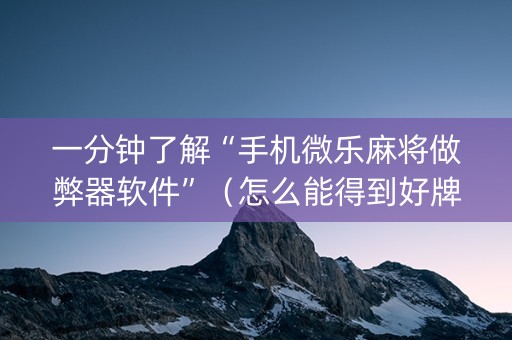 一分钟了解“手机微乐麻将做弊器软件”（怎么能得到好牌)