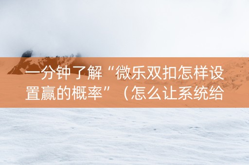 一分钟了解“微乐双扣怎样设置赢的概率”（怎么让系统给你发好牌)