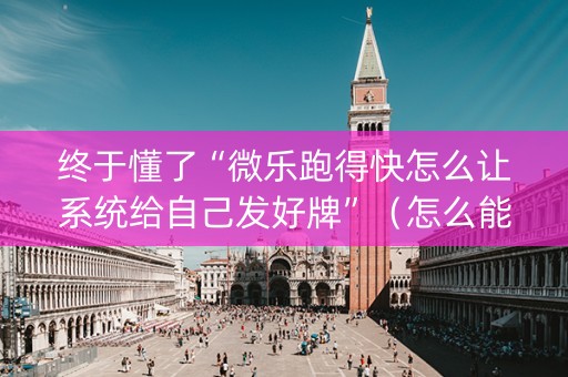 终于懂了“微乐跑得快怎么让系统给自己发好牌”（怎么能得到好牌)