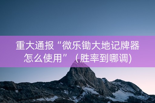 重大通报“微乐锄大地记牌器怎么使用”（胜率到哪调)