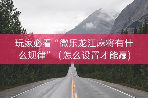 玩家必看“微乐龙江麻将有什么规律”（怎么设置才能赢)