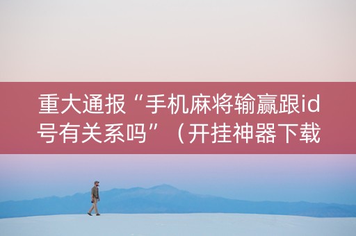 重大通报“手机麻将输赢跟id号有关系吗”（开挂神器下载)
