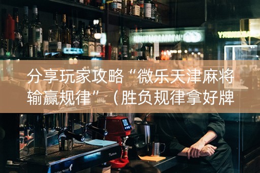 分享玩家攻略“微乐天津麻将输赢规律”（胜负规律拿好牌)
