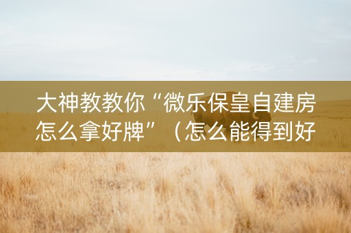 大神教教你“微乐保皇自建房怎么拿好牌”（怎么能得到好牌)