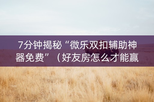 7分钟揭秘“微乐双扣辅助神器免费”（好友房怎么才能赢)
