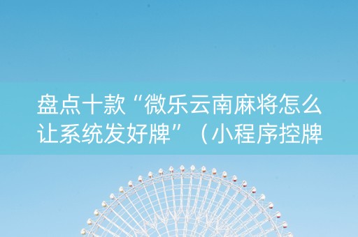 盘点十款“微乐云南麻将怎么让系统发好牌”（小程序控牌器)