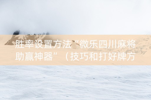 胜率设置方法“微乐四川麻将助赢神器”（技巧和打好牌方法)