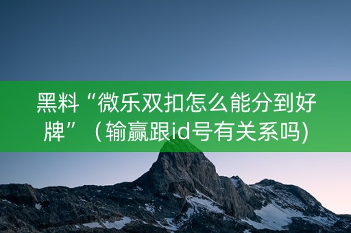 黑料“微乐双扣怎么能分到好牌”（输赢跟id号有关系吗)
