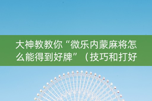 大神教教你“微乐内蒙麻将怎么能得到好牌”（技巧和打好牌方法)