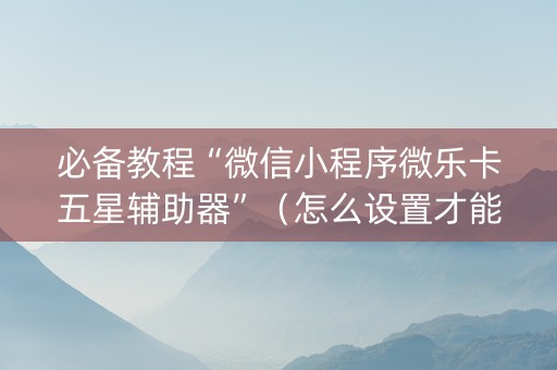 必备教程“微信小程序微乐卡五星辅助器”（怎么设置才能赢)