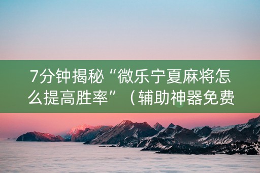 7分钟揭秘“微乐宁夏麻将怎么提高胜率”（辅助神器免费)