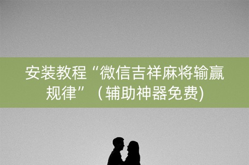 安装教程“微信吉祥麻将输赢规律”（辅助神器免费)