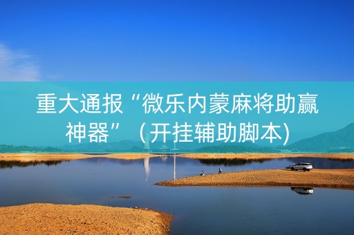 重大通报“微乐内蒙麻将助赢神器”（开挂辅助脚本)