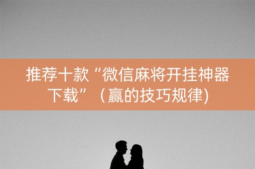 推荐十款“微信麻将开挂神器下载”（赢的技巧规律)
