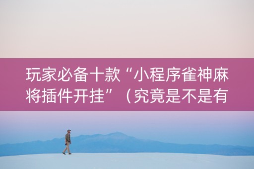玩家必备十款“小程序雀神麻将插件开挂”（究竟是不是有挂)