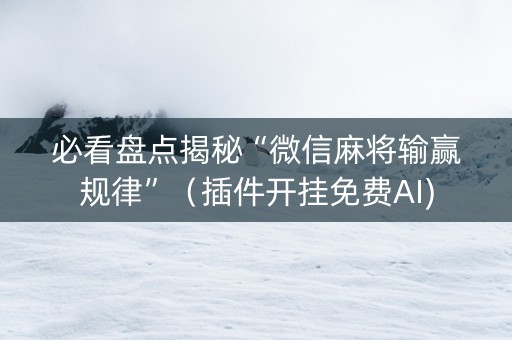 必看盘点揭秘“微信麻将输赢规律”（插件开挂免费AI)