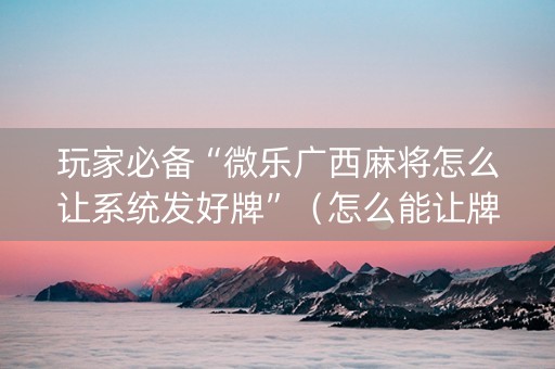 玩家必备“微乐广西麻将怎么让系统发好牌”（怎么能让牌好一点)
