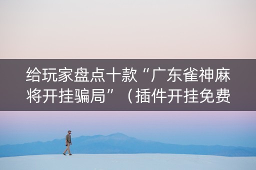给玩家盘点十款“广东雀神麻将开挂骗局”（插件开挂免费AI)