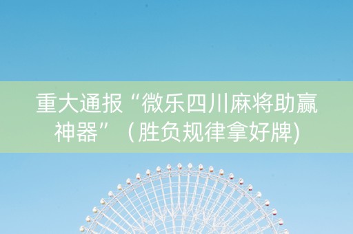 重大通报“微乐四川麻将助赢神器”（胜负规律拿好牌)