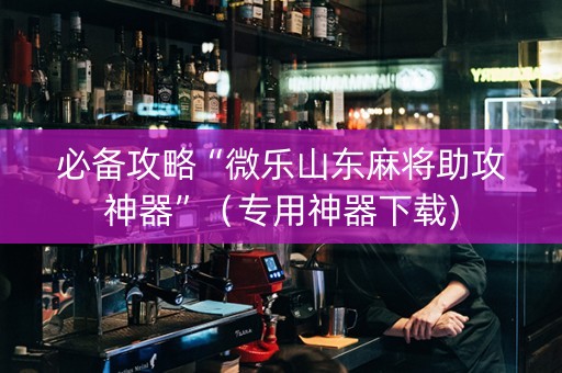 必备攻略“微乐山东麻将助攻神器”（专用神器下载)