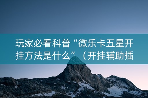 玩家必看科普“微乐卡五星开挂方法是什么”（开挂辅助插件)