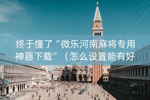 终于懂了“微乐河南麻将专用神器下载”（怎么设置能有好牌)