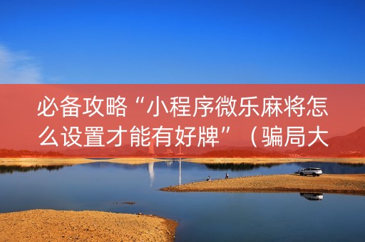 必备攻略“小程序微乐麻将怎么设置才能有好牌”（骗局大揭秘)